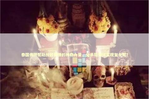 泰国佛牌帮助挽回爱情的神奇力量,分手后如何实现复合呢? 泰国佛牌帮助挽回爱情的神奇力量,分手后如何实现复合呢? 泰国情降法事
