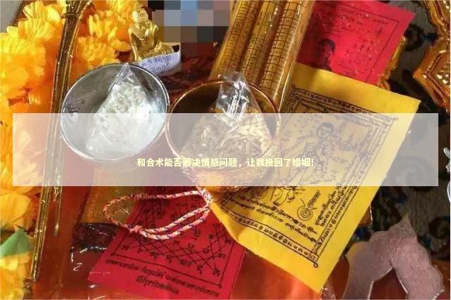 和合术能否解决情感问题，让我挽回了婚姻！