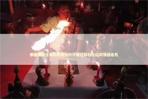 泰国情降法事的费用如何计算让你轻松应对情感危机