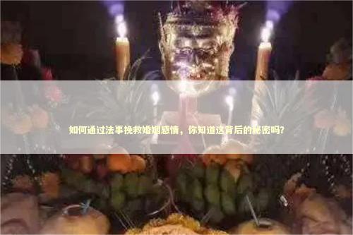 如何通过法事挽救婚姻感情,你知道这背后的秘密吗? 如何通过法事挽救婚姻感情,你知道这背后的秘密吗? 泰国情降法事