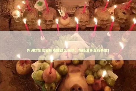 外遇婚姻修复原来能这么简单，情降法事真有奇效！