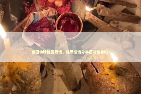 泰国佛牌挽回爱情，耗尽感情分手还能复合吗？