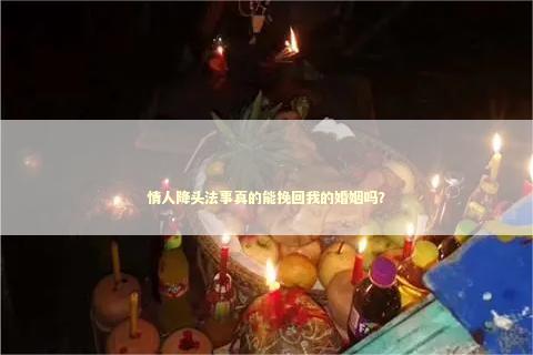 情人降头法事真的能挽回我的婚姻吗? 情人降头法事真的能挽回我的婚姻吗? 泰国情降法事