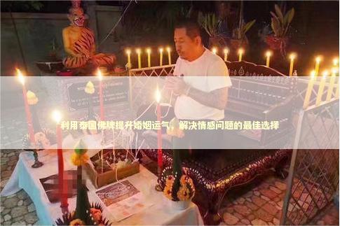 利用泰国佛牌提升婚姻运气，解决情感问题的最佳选择