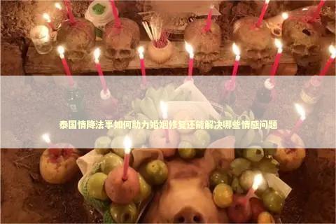 泰国情降法事如何助力婚姻修复还能解决哪些情感问题 泰国情降法事如何助力婚姻修复还能解决哪些情感问题 泰国情降法事
