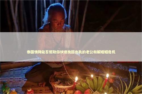 泰国情降能否帮助你快速挽回出轨的老公和解婚姻危机 泰国情降能否帮助你快速挽回出轨的老公和解婚姻危机 泰国情降法事