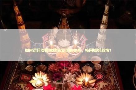 如何运用泰国佛牌修复亲戚关系,挽回婚姻感情? 如何运用泰国佛牌修复亲戚关系,挽回婚姻感情? 泰国情降法事