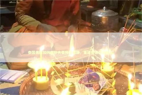 泰国佛牌如何帮助夫妻挽回感情，重建爱情幸福生活！ 泰国情降法事