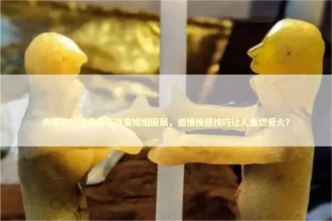夫妻和好法事能否改变婚姻困局，感情挽回技巧让人重燃爱火？