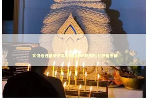 如何通过情降法事有效拯救出轨婚姻并恢复感情