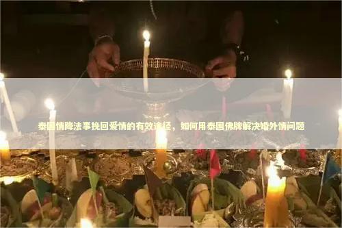 泰国情降法事挽回爱情的有效途径，如何用泰国佛牌解决婚外情问题