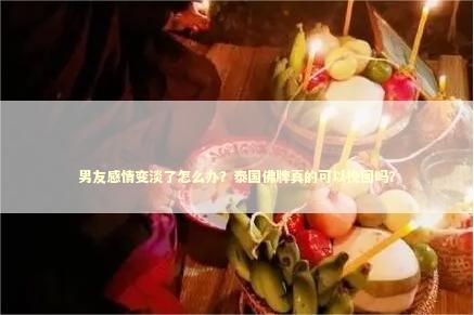 男友感情变淡了怎么办？泰国佛牌真的可以挽回吗？