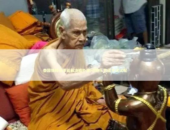 泰国情降法事能解决婚外情问题吗 怎能不试试呢
