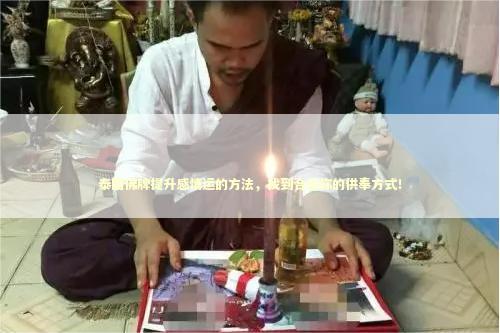 泰国佛牌提升感情运的方法,找到合适你的供奉方式! 泰国佛牌提升感情运的方法,找到合适你的供奉方式! 泰国情降法事