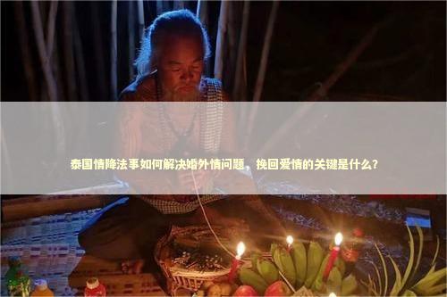 泰国情降法事如何解决婚外情问题,挽回爱情的关键是什么? 泰国情降法事如何解决婚外情问题,挽回爱情的关键是什么? 泰国情降法事