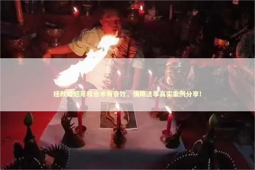 拯救婚姻用和合术有奇效，情降法事真实案例分享！