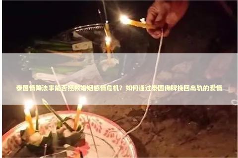 泰国情降法事能否拯救婚姻感情危机？如何通过泰国佛牌挽回出轨的爱情