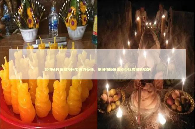 如何通过情降挽回失去的爱情，泰国情降法事能否拯救出轨婚姻 泰国情降法事