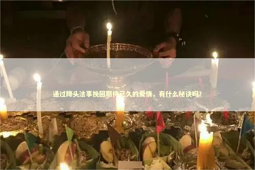 通过降头法事挽回期待已久的爱情，有什么秘诀吗？