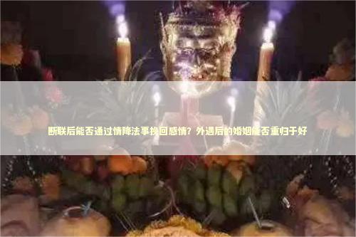 断联后能否通过情降法事挽回感情？外遇后的婚姻能否重归于好