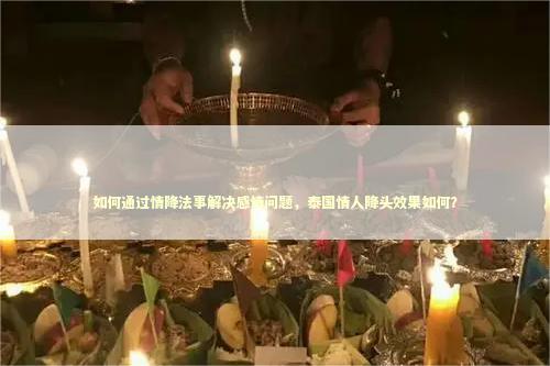 如何通过情降法事解决感情问题，泰国情人降头效果如何？