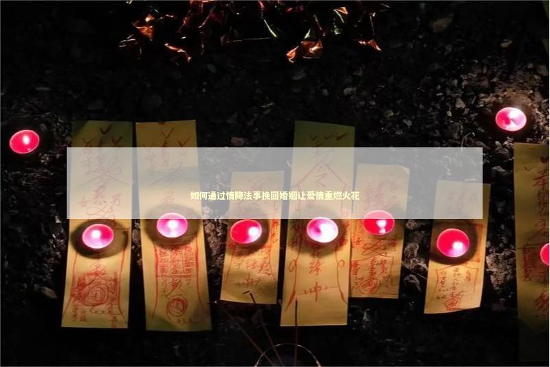 如何通过情降法事挽回婚姻让爱情重燃火花