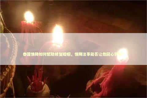 泰国情降如何帮助修复婚姻，情降法事能否让他回心转意？