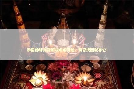 泰国佛牌真能解决婚姻问题，情感挽回就靠它！