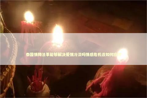 泰国情降法事能够解决爱情冷淡吗情感危机该如何应对