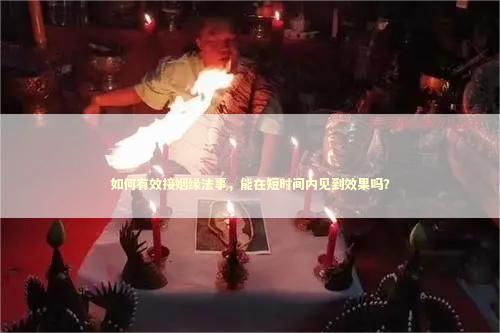 如何有效接姻缘法事，能在短时间内见到效果吗？