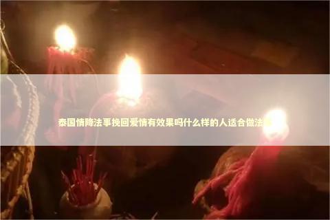 泰国情降法事挽回爱情有效果吗什么样的人适合做法事