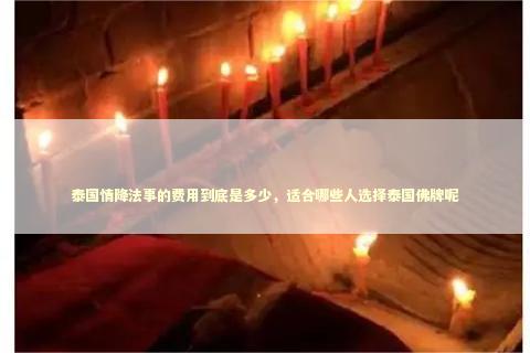 泰国情降法事的费用到底是多少，适合哪些人选择泰国佛牌呢 泰国情降法事