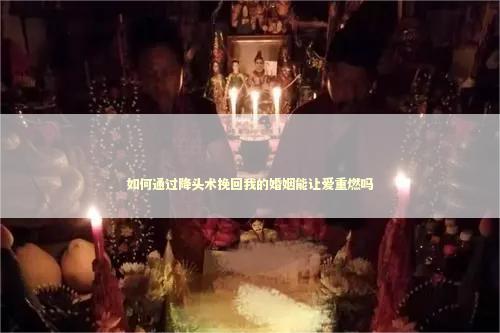 如何通过降头术挽回我的婚姻能让爱重燃吗