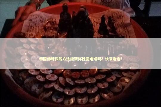 泰国佛牌佩戴方法能帮你挽回婚姻吗?快来看看! 泰国佛牌佩戴方法能帮你挽回婚姻吗?快来看看! 泰国情降法事