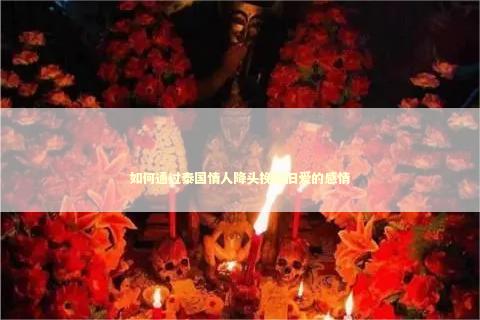 如何通过泰国情人降头挽回旧爱的感情
