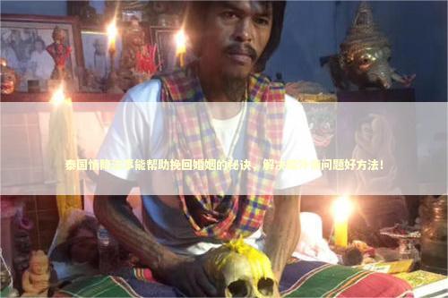 泰国情降法事能帮助挽回婚姻的秘诀，解决婚外情问题好方法！