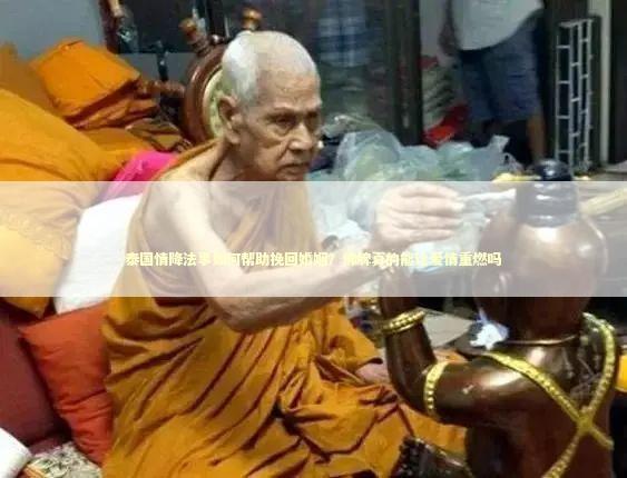 泰国情降法事如何帮助挽回婚姻？佛牌真的能让爱情重燃吗