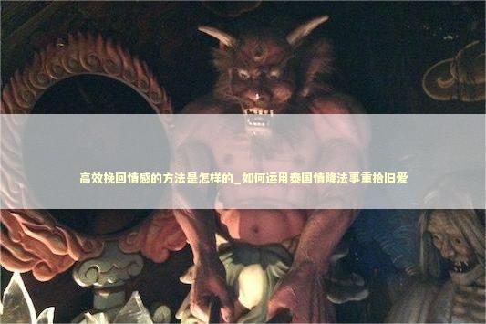 高效挽回情感的方法是怎样的_如何运用泰国情降法事重拾旧爱
