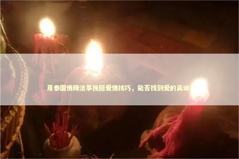 用泰国情降法事挽回爱情技巧，能否找到爱的真谛？