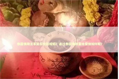 泰国情降法事能否挽回婚姻？通过泰国佛牌重拾爱情如何呢？