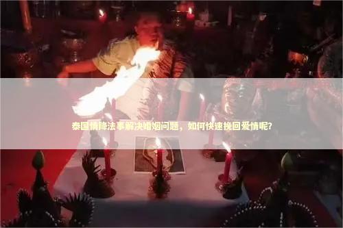 泰国情降法事解决婚姻问题，如何快速挽回爱情呢？