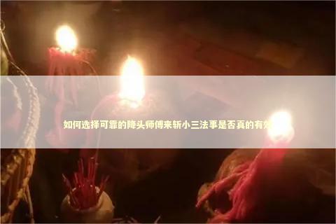 如何选择可靠的降头师傅来斩小三法事是否真的有效