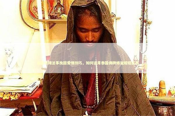 泰国情降法事挽回爱情技巧，如何运用泰国佛牌修复婚姻关系