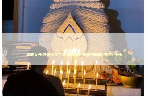 属蛇女开店做什么生意最赚钱？泰国佛牌助你财运亨通