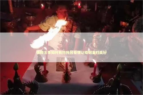 情降法事如何有效挽回爱情让婚姻重归美好 泰国情降法事