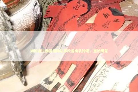 如何通过泰国情降法事改善出轨婚姻，重拾爱意