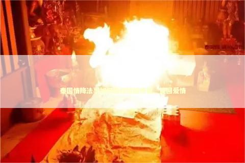 泰国情降法事如何助你婚姻修复、挽回爱情 泰国情降法事