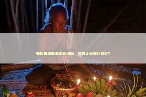 泰国佛牌改善婚姻问题，如何让爱情回温呢？ 泰国情降法事