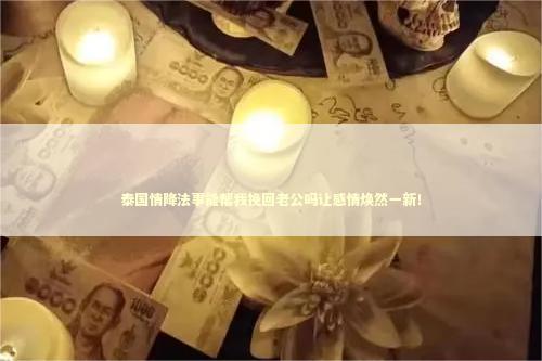 泰国情降法事能帮我挽回老公吗让感情焕然一新！
