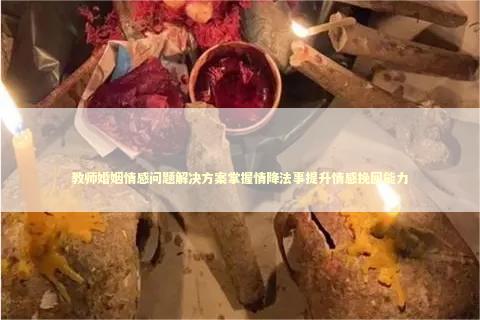 教师婚姻情感问题解决方案掌握情降法事提升情感挽回能力